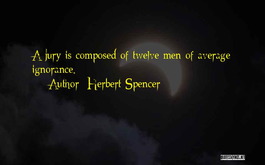 Herbert Spencer Quotes: A Jury Is Composed Of Twelve Men Of Average Ignorance.