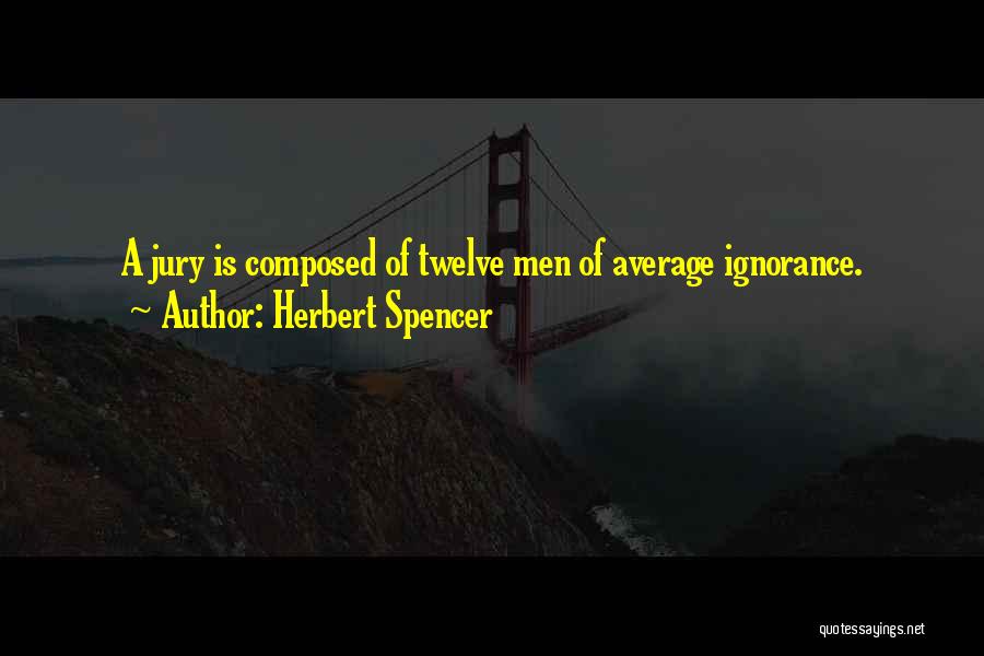 Herbert Spencer Quotes: A Jury Is Composed Of Twelve Men Of Average Ignorance.