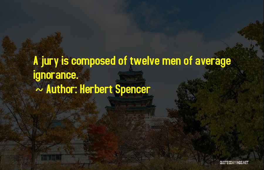Herbert Spencer Quotes: A Jury Is Composed Of Twelve Men Of Average Ignorance.