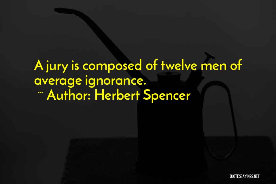 Herbert Spencer Quotes: A Jury Is Composed Of Twelve Men Of Average Ignorance.