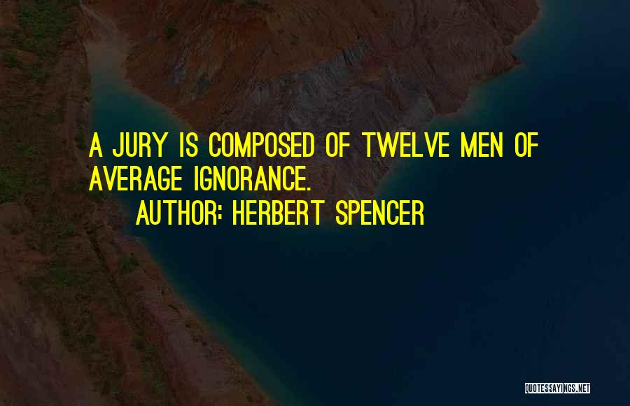 Herbert Spencer Quotes: A Jury Is Composed Of Twelve Men Of Average Ignorance.