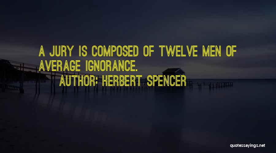 Herbert Spencer Quotes: A Jury Is Composed Of Twelve Men Of Average Ignorance.