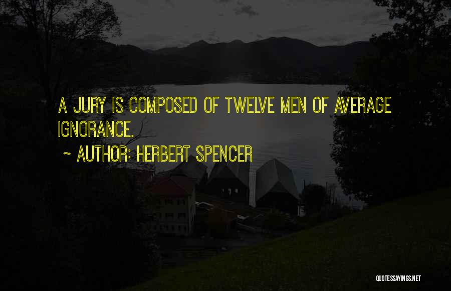 Herbert Spencer Quotes: A Jury Is Composed Of Twelve Men Of Average Ignorance.