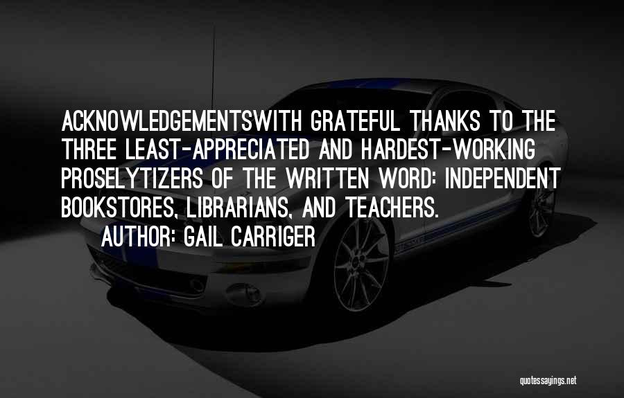 Gail Carriger Quotes: Acknowledgementswith Grateful Thanks To The Three Least-appreciated And Hardest-working Proselytizers Of The Written Word: Independent Bookstores, Librarians, And Teachers.