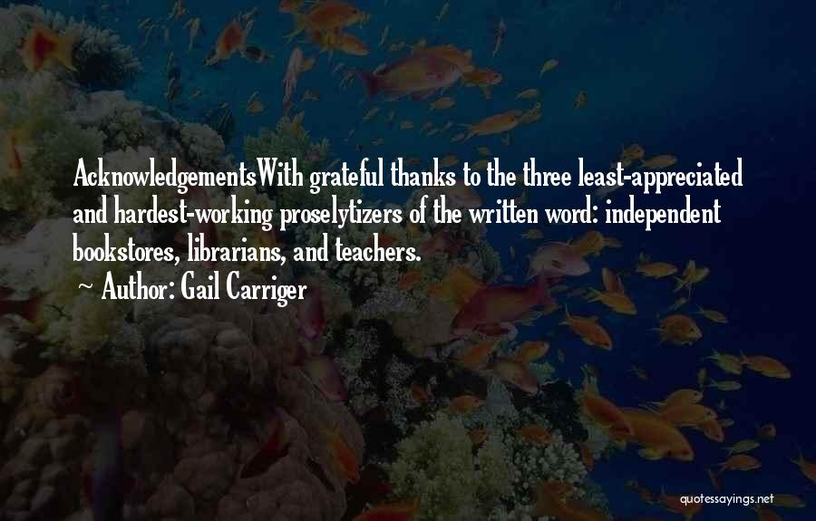 Gail Carriger Quotes: Acknowledgementswith Grateful Thanks To The Three Least-appreciated And Hardest-working Proselytizers Of The Written Word: Independent Bookstores, Librarians, And Teachers.