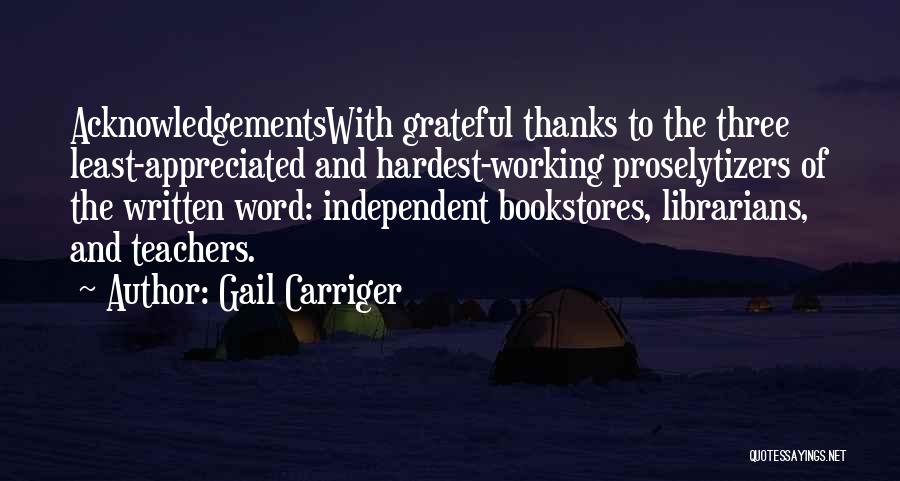 Gail Carriger Quotes: Acknowledgementswith Grateful Thanks To The Three Least-appreciated And Hardest-working Proselytizers Of The Written Word: Independent Bookstores, Librarians, And Teachers.