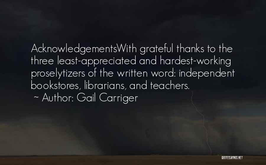 Gail Carriger Quotes: Acknowledgementswith Grateful Thanks To The Three Least-appreciated And Hardest-working Proselytizers Of The Written Word: Independent Bookstores, Librarians, And Teachers.