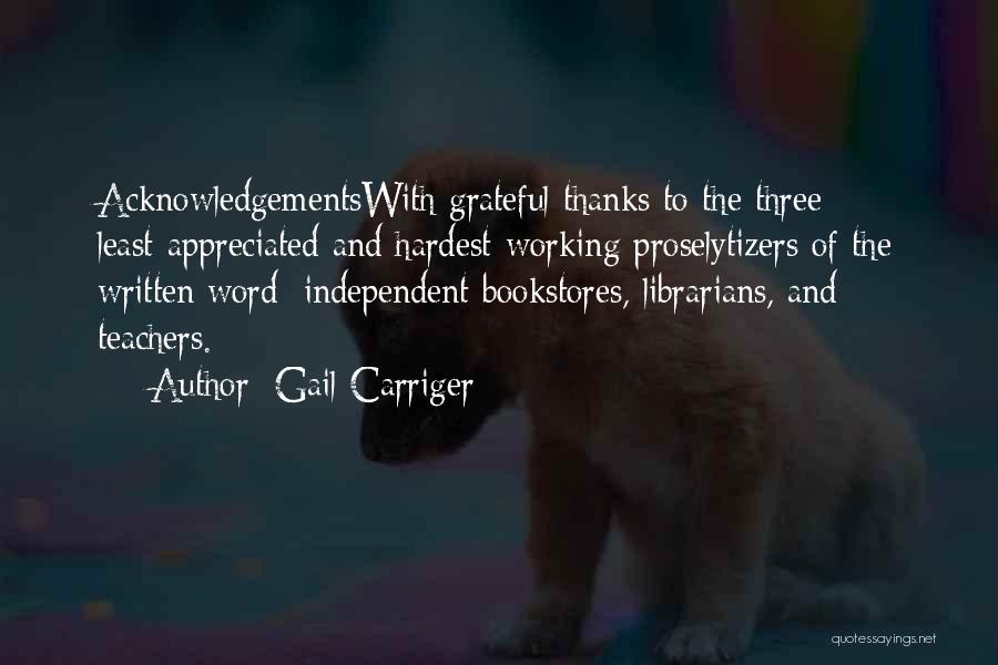Gail Carriger Quotes: Acknowledgementswith Grateful Thanks To The Three Least-appreciated And Hardest-working Proselytizers Of The Written Word: Independent Bookstores, Librarians, And Teachers.