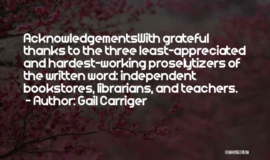 Gail Carriger Quotes: Acknowledgementswith Grateful Thanks To The Three Least-appreciated And Hardest-working Proselytizers Of The Written Word: Independent Bookstores, Librarians, And Teachers.