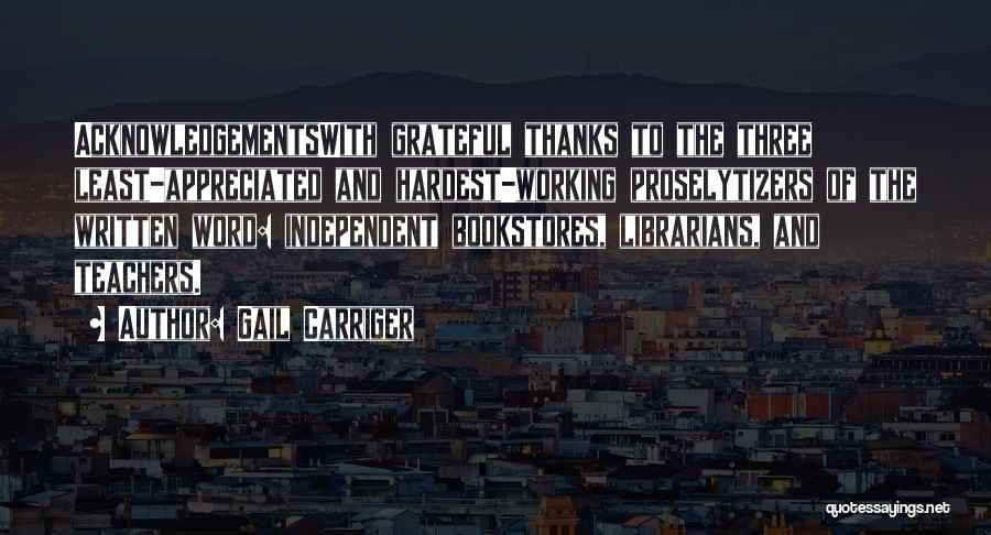 Gail Carriger Quotes: Acknowledgementswith Grateful Thanks To The Three Least-appreciated And Hardest-working Proselytizers Of The Written Word: Independent Bookstores, Librarians, And Teachers.