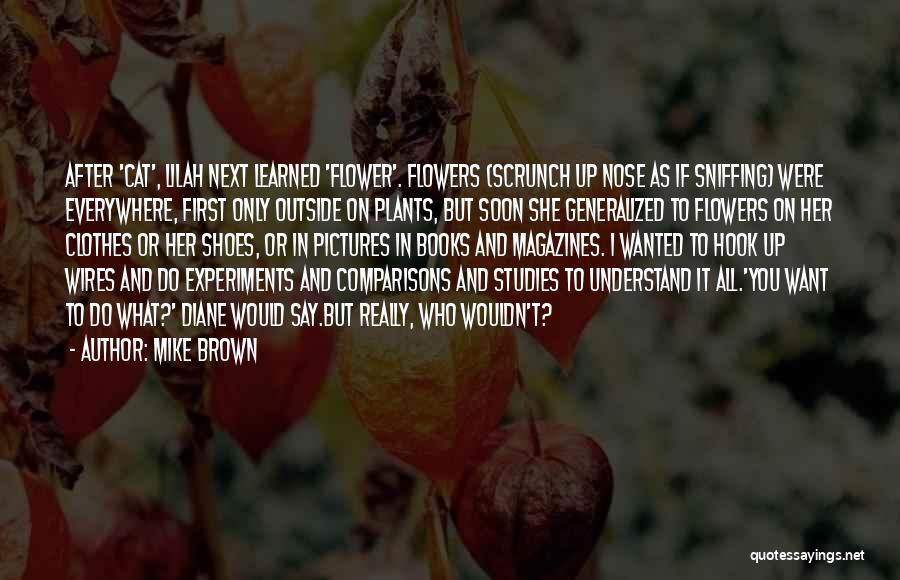 Mike Brown Quotes: After 'cat', Lilah Next Learned 'flower'. Flowers (scrunch Up Nose As If Sniffing) Were Everywhere, First Only Outside On Plants,