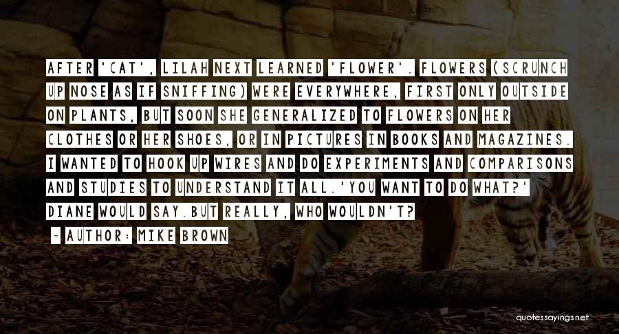 Mike Brown Quotes: After 'cat', Lilah Next Learned 'flower'. Flowers (scrunch Up Nose As If Sniffing) Were Everywhere, First Only Outside On Plants,