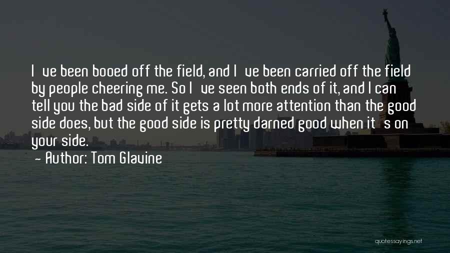 Tom Glavine Quotes: I've Been Booed Off The Field, And I've Been Carried Off The Field By People Cheering Me. So I've Seen