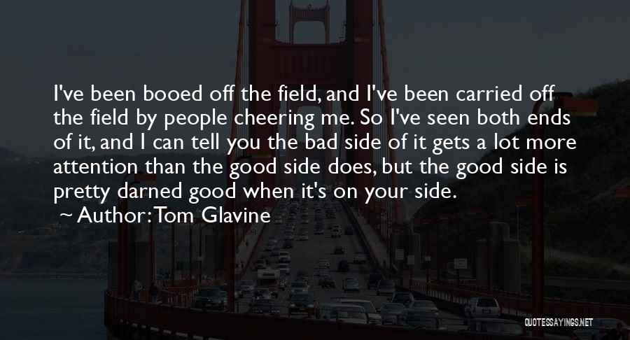 Tom Glavine Quotes: I've Been Booed Off The Field, And I've Been Carried Off The Field By People Cheering Me. So I've Seen