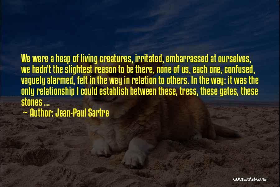 Jean-Paul Sartre Quotes: We Were A Heap Of Living Creatures, Irritated, Embarrassed At Ourselves, We Hadn't The Slightest Reason To Be There, None