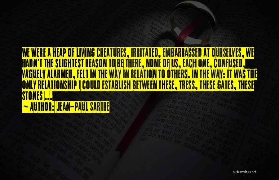 Jean-Paul Sartre Quotes: We Were A Heap Of Living Creatures, Irritated, Embarrassed At Ourselves, We Hadn't The Slightest Reason To Be There, None