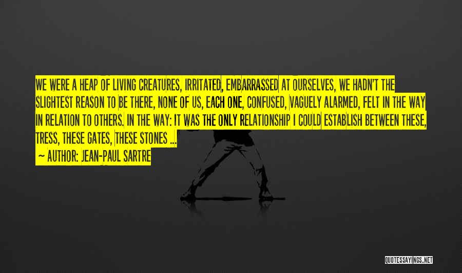 Jean-Paul Sartre Quotes: We Were A Heap Of Living Creatures, Irritated, Embarrassed At Ourselves, We Hadn't The Slightest Reason To Be There, None