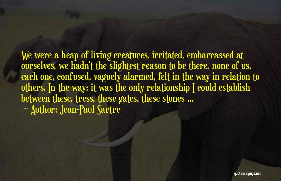 Jean-Paul Sartre Quotes: We Were A Heap Of Living Creatures, Irritated, Embarrassed At Ourselves, We Hadn't The Slightest Reason To Be There, None