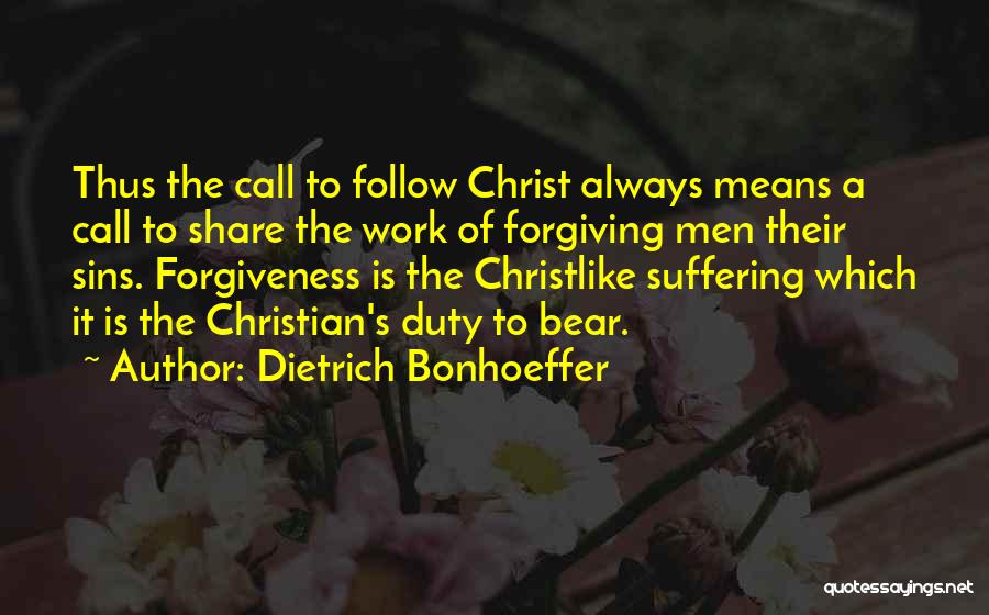 Dietrich Bonhoeffer Quotes: Thus The Call To Follow Christ Always Means A Call To Share The Work Of Forgiving Men Their Sins. Forgiveness