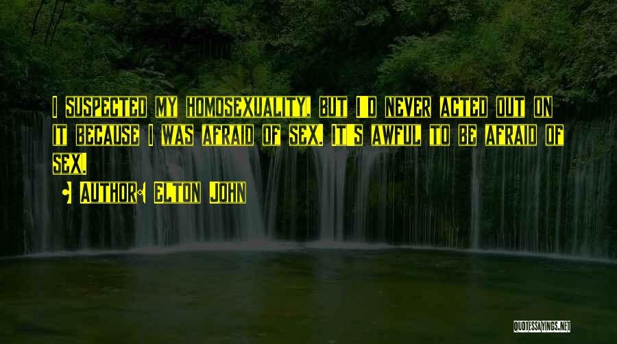 Elton John Quotes: I Suspected My Homosexuality, But I'd Never Acted Out On It Because I Was Afraid Of Sex. It's Awful To