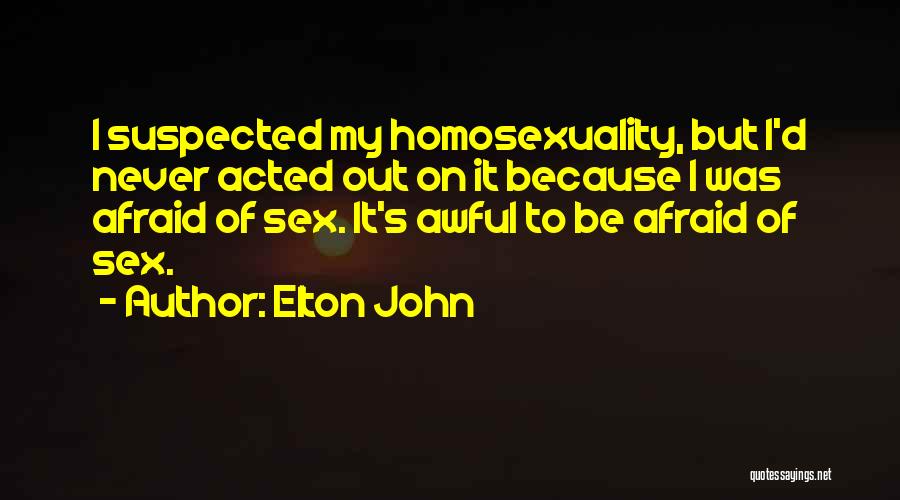 Elton John Quotes: I Suspected My Homosexuality, But I'd Never Acted Out On It Because I Was Afraid Of Sex. It's Awful To