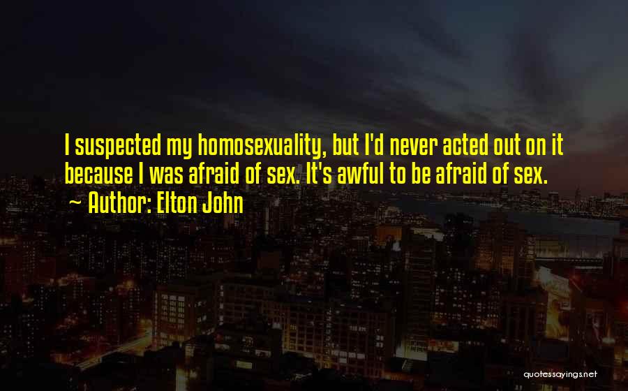 Elton John Quotes: I Suspected My Homosexuality, But I'd Never Acted Out On It Because I Was Afraid Of Sex. It's Awful To