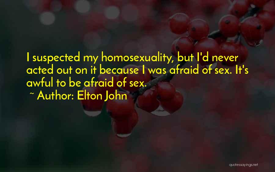 Elton John Quotes: I Suspected My Homosexuality, But I'd Never Acted Out On It Because I Was Afraid Of Sex. It's Awful To