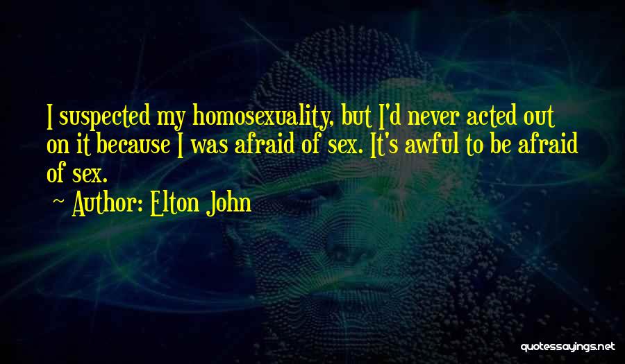 Elton John Quotes: I Suspected My Homosexuality, But I'd Never Acted Out On It Because I Was Afraid Of Sex. It's Awful To