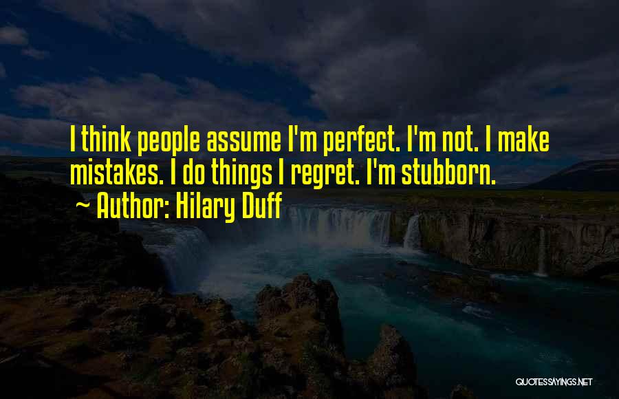 Hilary Duff Quotes: I Think People Assume I'm Perfect. I'm Not. I Make Mistakes. I Do Things I Regret. I'm Stubborn.