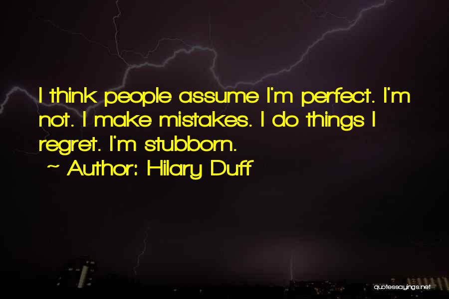 Hilary Duff Quotes: I Think People Assume I'm Perfect. I'm Not. I Make Mistakes. I Do Things I Regret. I'm Stubborn.