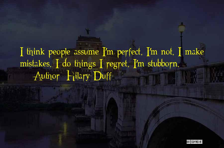 Hilary Duff Quotes: I Think People Assume I'm Perfect. I'm Not. I Make Mistakes. I Do Things I Regret. I'm Stubborn.