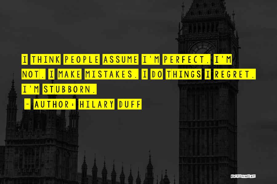 Hilary Duff Quotes: I Think People Assume I'm Perfect. I'm Not. I Make Mistakes. I Do Things I Regret. I'm Stubborn.