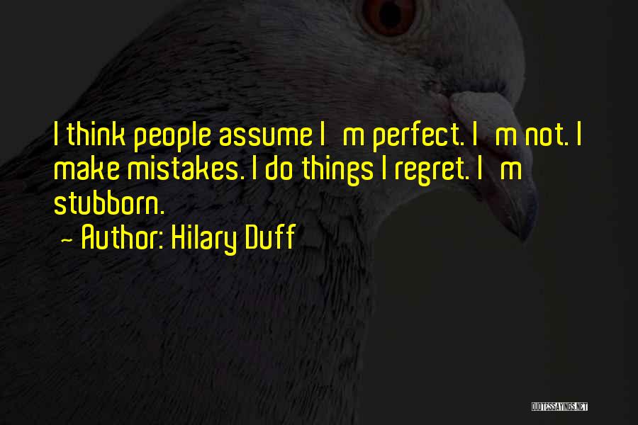 Hilary Duff Quotes: I Think People Assume I'm Perfect. I'm Not. I Make Mistakes. I Do Things I Regret. I'm Stubborn.