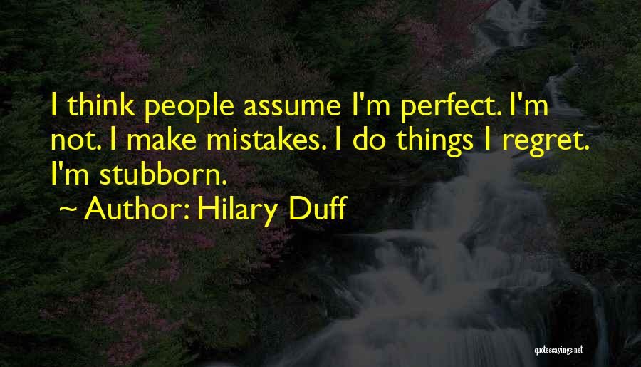 Hilary Duff Quotes: I Think People Assume I'm Perfect. I'm Not. I Make Mistakes. I Do Things I Regret. I'm Stubborn.