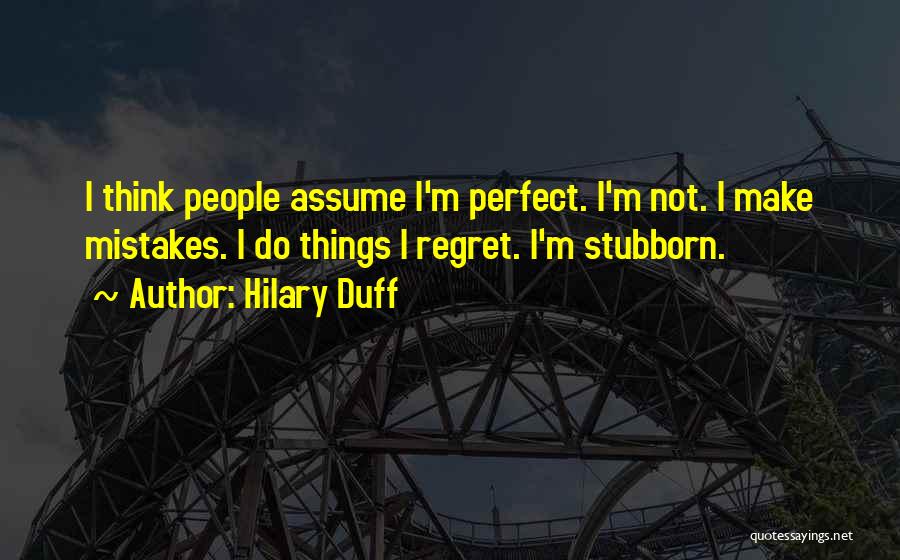 Hilary Duff Quotes: I Think People Assume I'm Perfect. I'm Not. I Make Mistakes. I Do Things I Regret. I'm Stubborn.