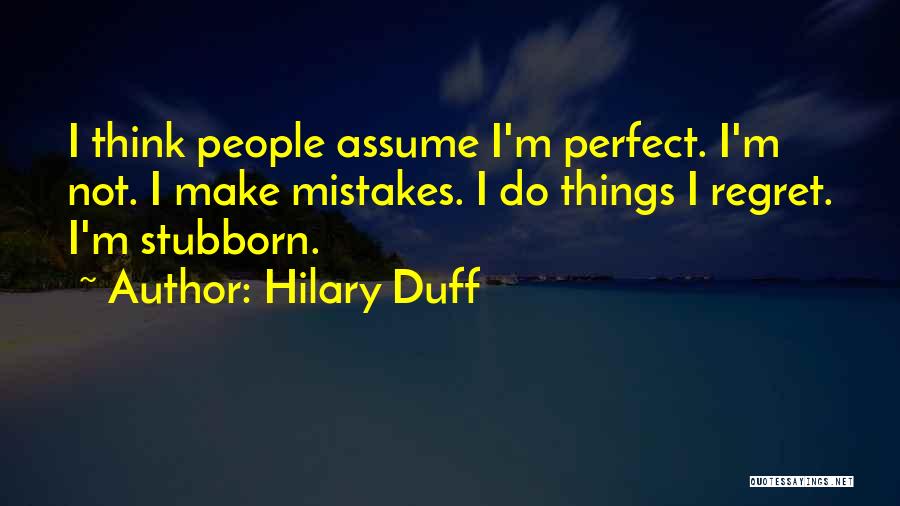 Hilary Duff Quotes: I Think People Assume I'm Perfect. I'm Not. I Make Mistakes. I Do Things I Regret. I'm Stubborn.