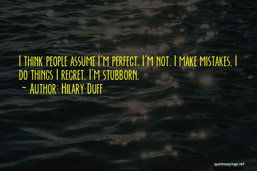 Hilary Duff Quotes: I Think People Assume I'm Perfect. I'm Not. I Make Mistakes. I Do Things I Regret. I'm Stubborn.