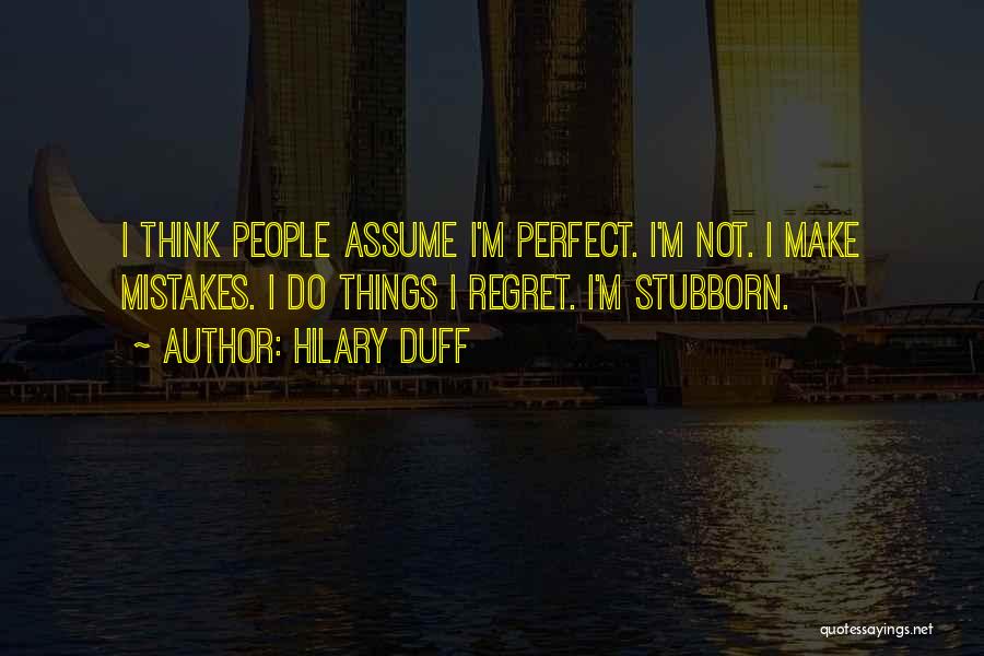 Hilary Duff Quotes: I Think People Assume I'm Perfect. I'm Not. I Make Mistakes. I Do Things I Regret. I'm Stubborn.