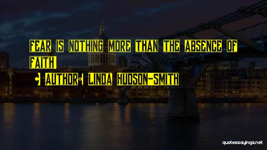 Linda Hudson-Smith Quotes: Fear Is Nothing More Than The Absence Of Faith!