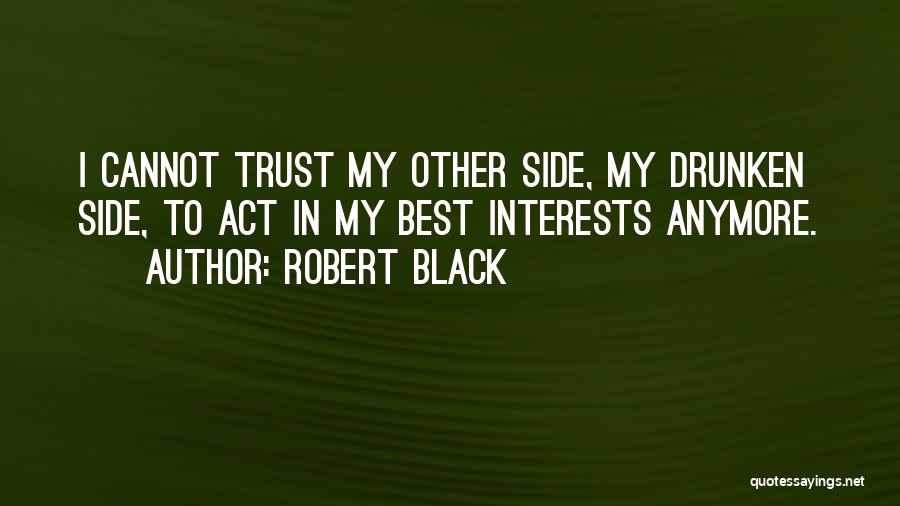 Robert Black Quotes: I Cannot Trust My Other Side, My Drunken Side, To Act In My Best Interests Anymore.