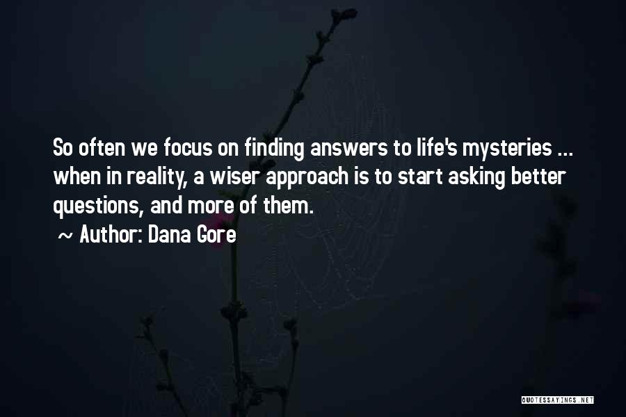 Dana Gore Quotes: So Often We Focus On Finding Answers To Life's Mysteries ... When In Reality, A Wiser Approach Is To Start