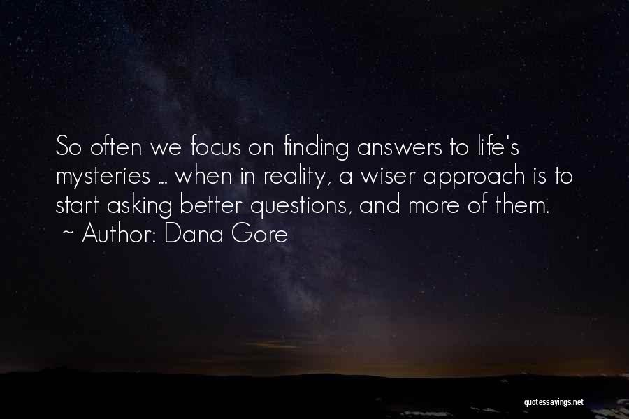Dana Gore Quotes: So Often We Focus On Finding Answers To Life's Mysteries ... When In Reality, A Wiser Approach Is To Start