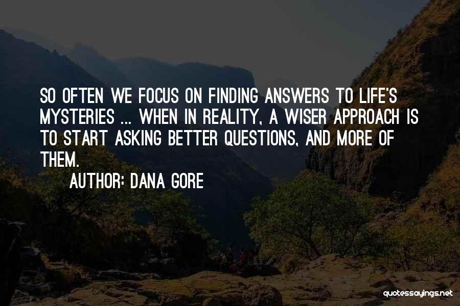 Dana Gore Quotes: So Often We Focus On Finding Answers To Life's Mysteries ... When In Reality, A Wiser Approach Is To Start
