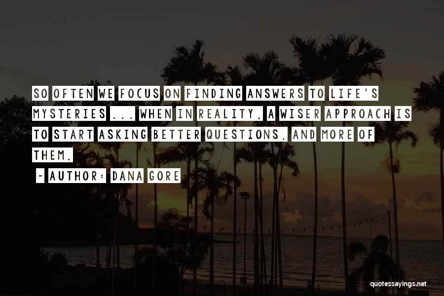 Dana Gore Quotes: So Often We Focus On Finding Answers To Life's Mysteries ... When In Reality, A Wiser Approach Is To Start