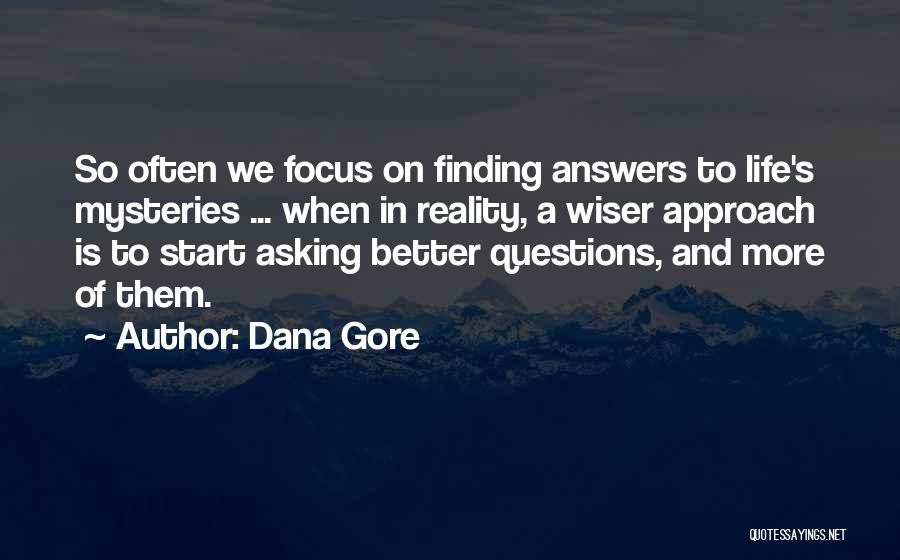 Dana Gore Quotes: So Often We Focus On Finding Answers To Life's Mysteries ... When In Reality, A Wiser Approach Is To Start