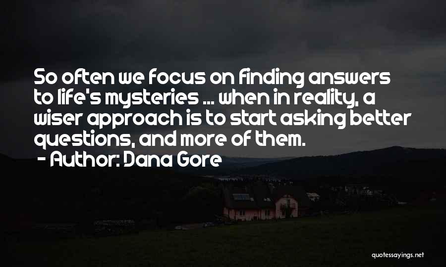 Dana Gore Quotes: So Often We Focus On Finding Answers To Life's Mysteries ... When In Reality, A Wiser Approach Is To Start