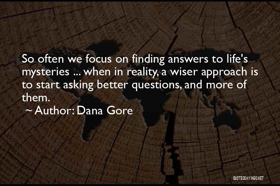 Dana Gore Quotes: So Often We Focus On Finding Answers To Life's Mysteries ... When In Reality, A Wiser Approach Is To Start