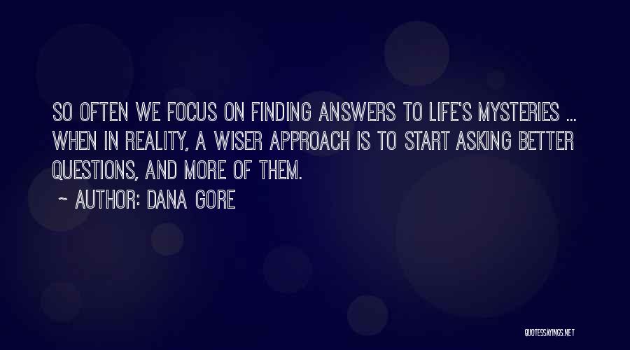 Dana Gore Quotes: So Often We Focus On Finding Answers To Life's Mysteries ... When In Reality, A Wiser Approach Is To Start