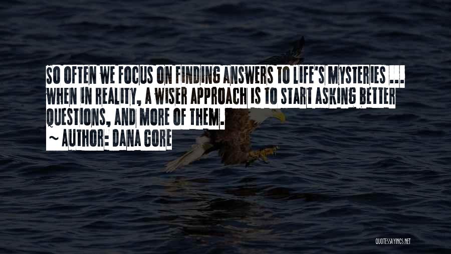 Dana Gore Quotes: So Often We Focus On Finding Answers To Life's Mysteries ... When In Reality, A Wiser Approach Is To Start