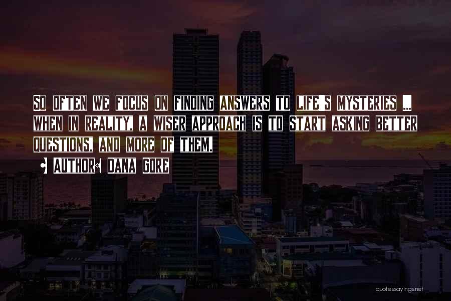 Dana Gore Quotes: So Often We Focus On Finding Answers To Life's Mysteries ... When In Reality, A Wiser Approach Is To Start